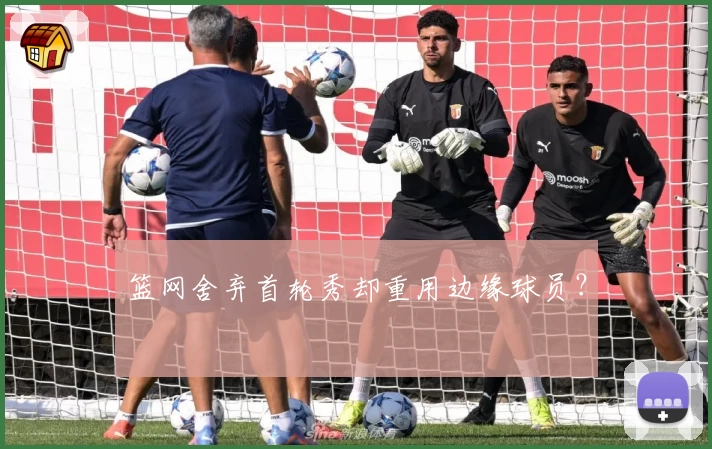 篮网舍弃首轮秀却重用边缘球员？