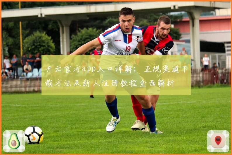 开云官方app入口详解：正规渠道下载方法及新人注册教程全面解析