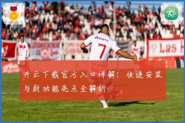 开云下载官方入口详解：快速安装与新功能亮点全解析