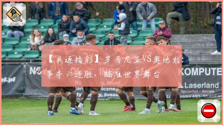 【共逐精彩】罗马尼亚VS奥地利：争夺六连胜，瞄准世界舞台