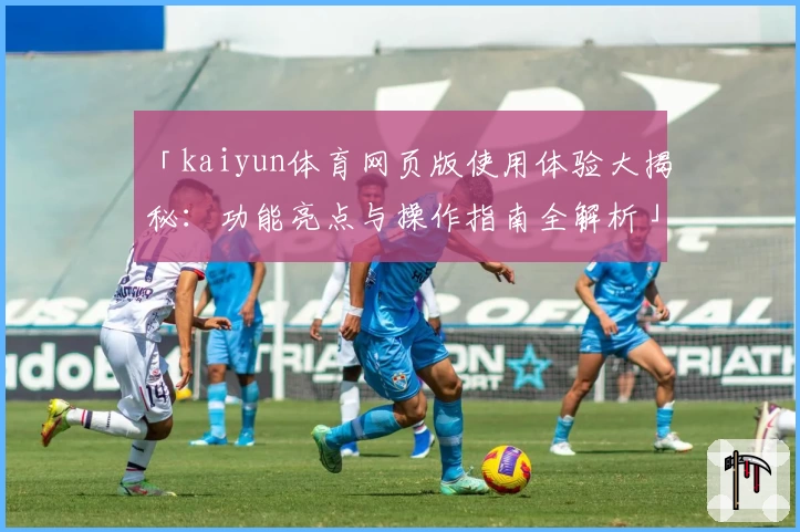 「kaiyun体育网页版使用体验大揭秘：功能亮点与操作指南全解析」