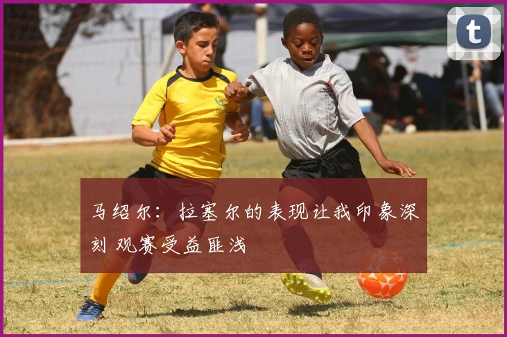 马绍尔：拉塞尔的表现让我印象深刻 观赛受益匪浅