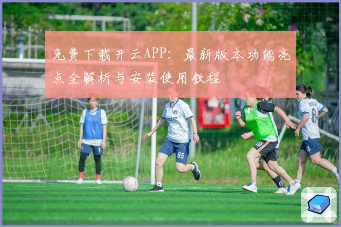 免费下载开云APP：最新版本功能亮点全解析与安装使用教程