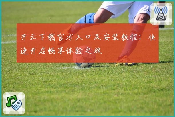 开云下载官方入口及安装教程：快速开启畅享体验之旅