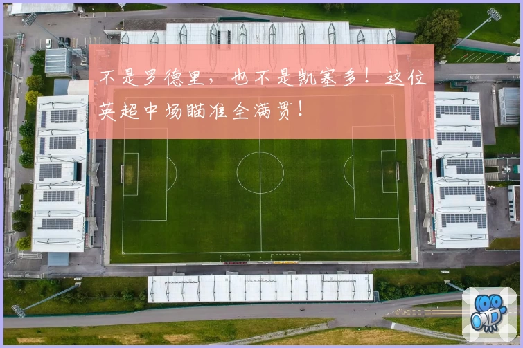 不是罗德里，也不是凯塞多！这位英超中场瞄准全满贯！