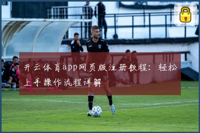 开云体育app网页版注册教程：轻松上手操作流程详解