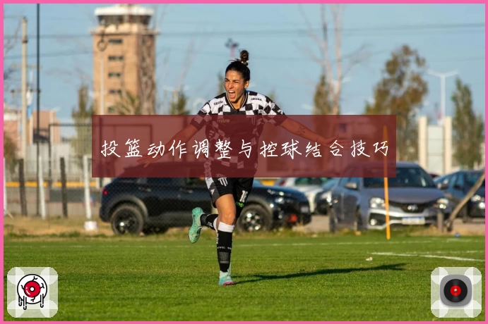 投篮动作调整与控球结合技巧