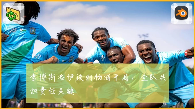 索博斯洛伊谈利物浦平局，全队共担责任关键