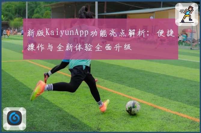 新版KaiyunApp功能亮点解析：便捷操作与全新体验全面升级