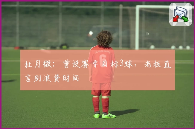 杜月徵：曾设赛季目标3球，老板直言别浪费时间