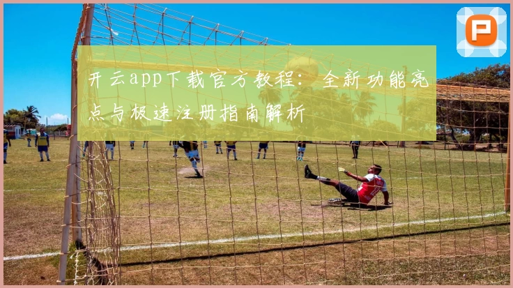 开云app下载官方教程：全新功能亮点与极速注册指南解析
