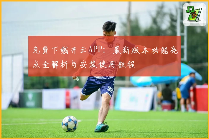 免费下载开云APP：最新版本功能亮点全解析与安装使用教程