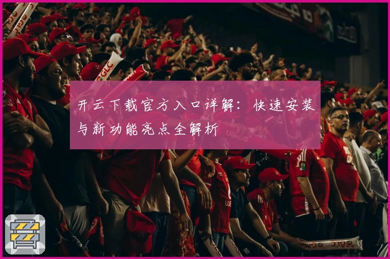 开云下载官方入口详解：快速安装与新功能亮点全解析