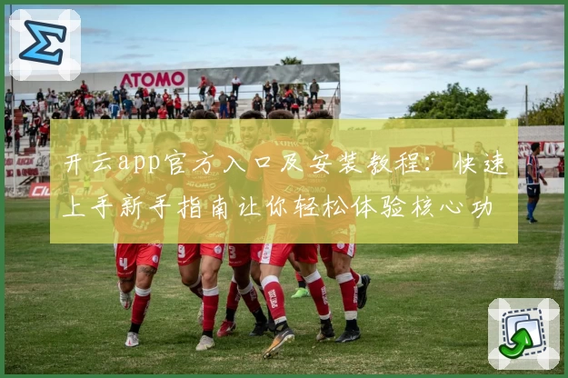 开云app官方入口及安装教程：快速上手新手指南让你轻松体验核心功能亮点