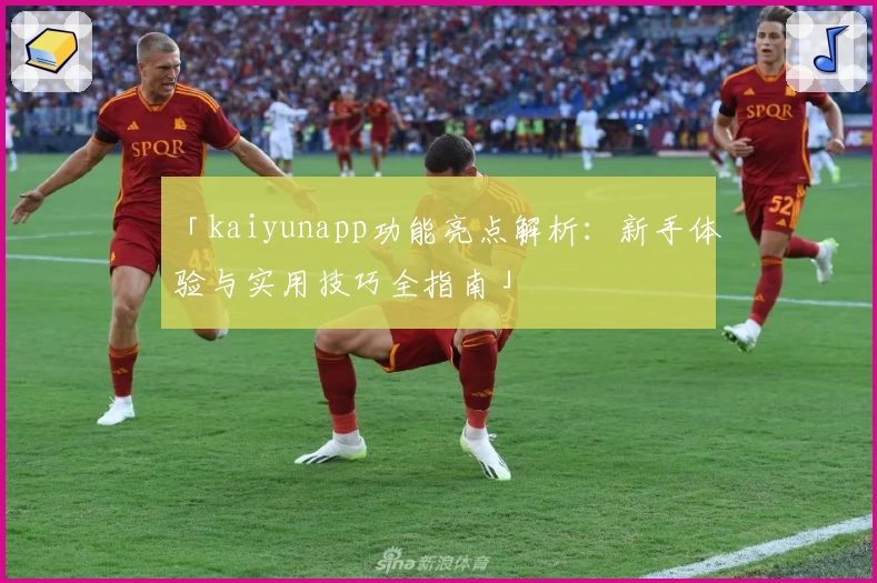 「kaiyunapp功能亮点解析：新手体验与实用技巧全指南」