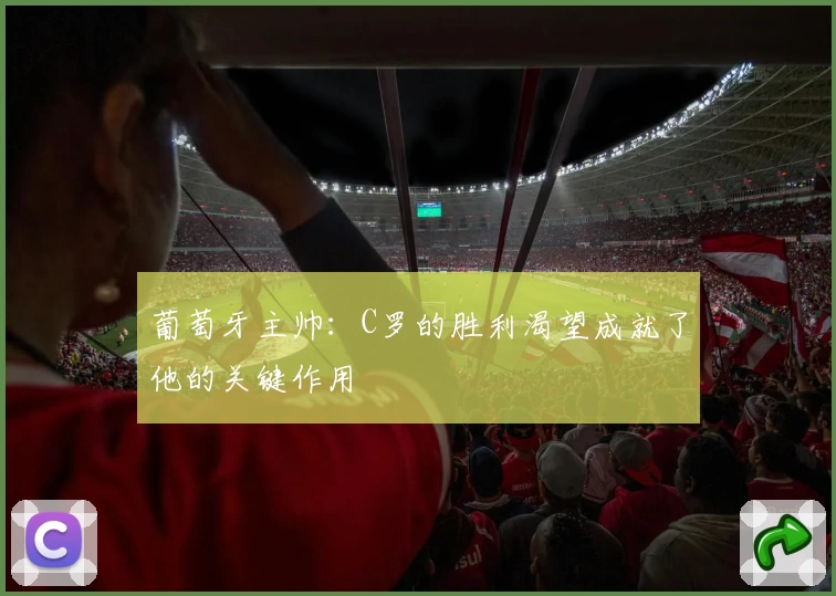葡萄牙主帅：C罗的胜利渴望成就了他的关键作用
