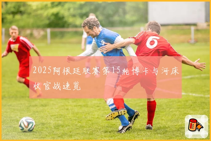 2025阿根廷联赛第15轮博卡与河床收官战速览