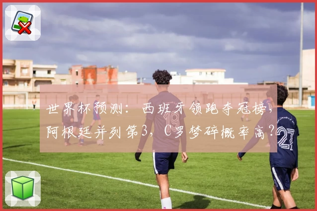 世界杯预测：西班牙领跑夺冠榜，阿根廷并列第3，C罗梦碎概率高？