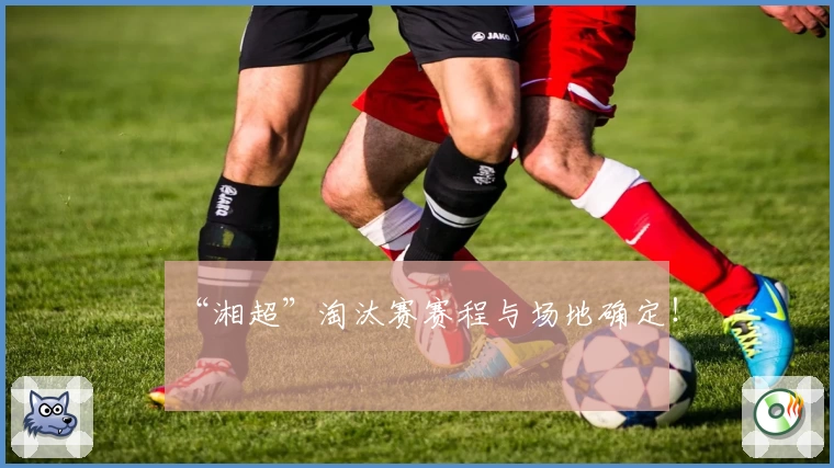 “湘超”淘汰赛赛程与场地确定!