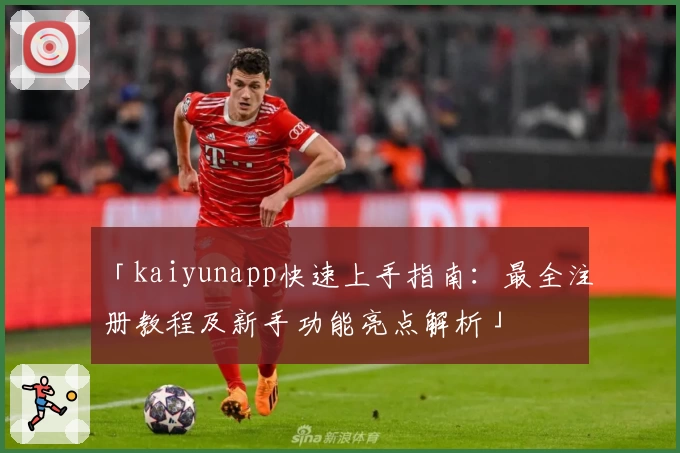 「kaiyunapp快速上手指南：最全注册教程及新手功能亮点解析」