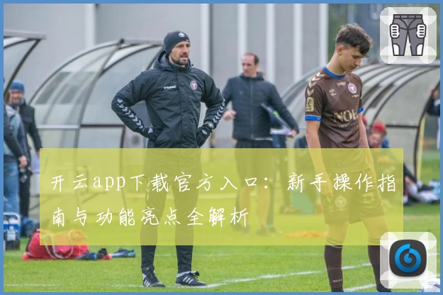 开云app下载官方入口：新手操作指南与功能亮点全解析