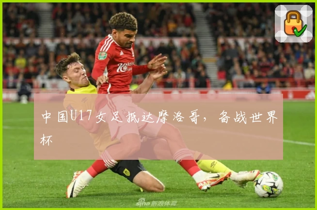 中国U17女足抵达摩洛哥，备战世界杯