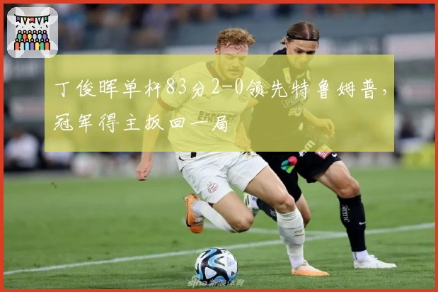 丁俊晖单杆83分2-0领先特鲁姆普，冠军得主扳回一局