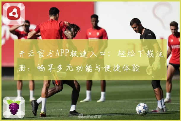 开云官方APP极速入口：轻松下载注册，畅享多元功能与便捷体验