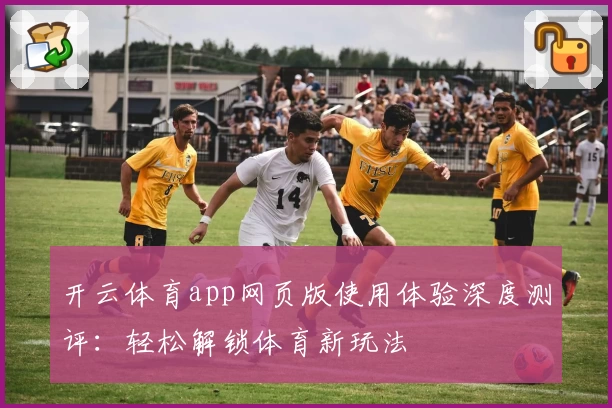 开云体育app网页版使用体验深度测评：轻松解锁体育新玩法