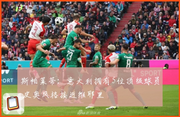 斯帕莱蒂：意大利拥有5位顶级球员 皮奥风格接近维耶里