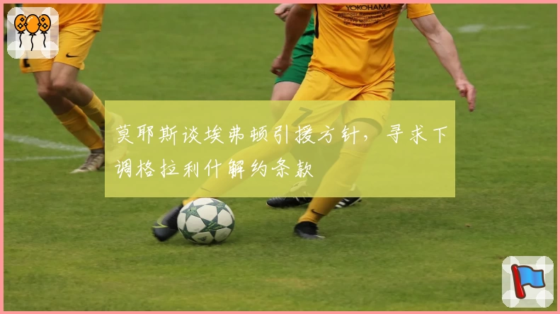 莫耶斯谈埃弗顿引援方针，寻求下调格拉利什解约条款