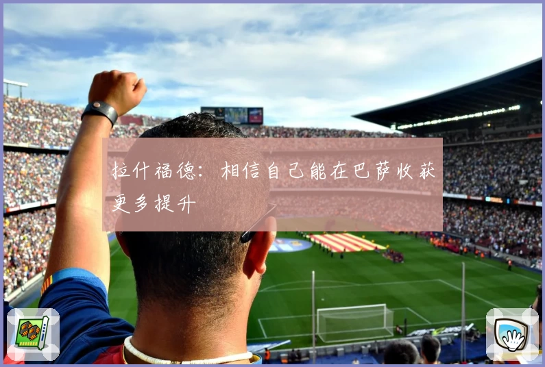 拉什福德：相信自己能在巴萨收获更多提升