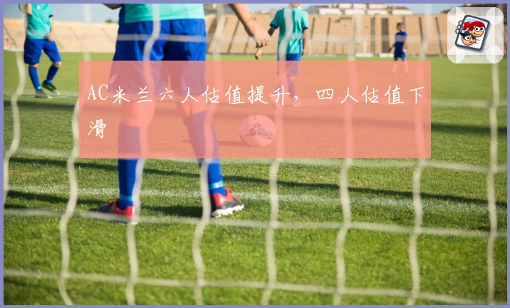 AC米兰六人估值提升,四人估值下滑