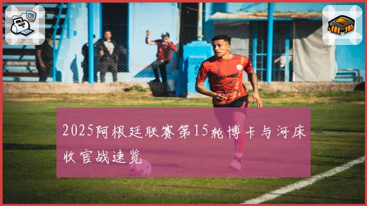 2025阿根廷联赛第15轮博卡与河床收官战速览