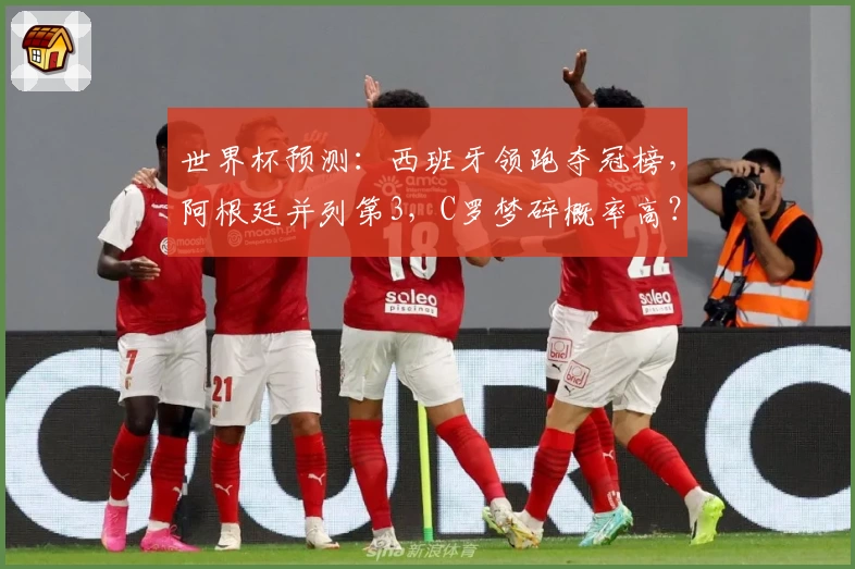 世界杯预测：西班牙领跑夺冠榜，阿根廷并列第3，C罗梦碎概率高？